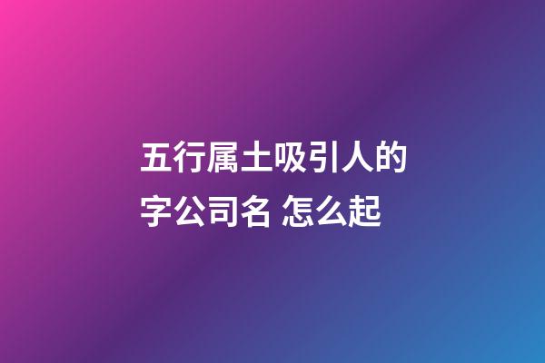 五行属土吸引人的字公司名 怎么起-第1张-公司起名-玄机派